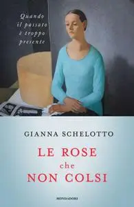 Gianna Schelotto - Le rose che non colsi. Quando il passato è troppo presente
