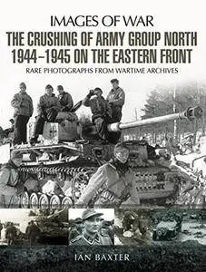 The Crushing of Army Group North 1944 - 1945: Images of War Series