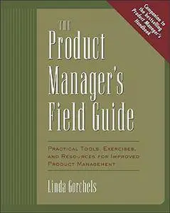 The Product Manager's Field Guide : Practical Tools, Exercises, and Resources for Improved Product Management (Repost)