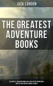 «The Greatest Adventure Books of Jack London: Sea Novels, Gold Rush Thrillers, Tales of the South Seas and the Wild Nort