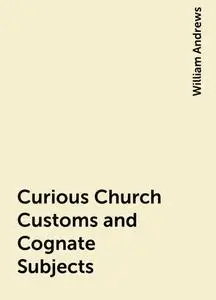 «Curious Church Customs and Cognate Subjects» by William Andrews