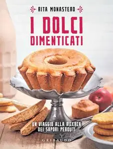 Rita Monastero - I dolci dimenticati. Un viaggio alla ricerca dei sapori perduti