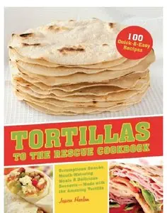 Tortillas to the Rescue: Scrumptious Snacks, Mouth-Watering Meals and Delicious Desserts--All Made with the Amazing Tortilla