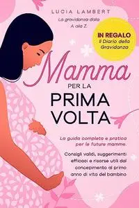 Mamma per la Prima Volta: La gravidanza dalla A alla Z. La guida completa e pratica per le future mamme