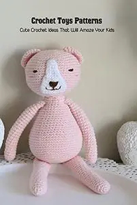 Crochet Toys Patterns: Cute Crochet Ideas That Will Amaze Your Kids: Easy Guide to Crochet