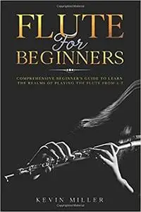 Flute For Beginners: Comprehensive Beginner's Guide to Learn the Realms of Playing the Flute from A-Z