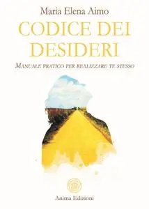 Maria Elena Aimo - Codice dei desideri. Manuale pratico per realizzare te stesso