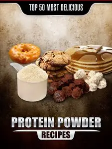 Top 50 Most Delicious Protein Powder Recipes: Healthy, Low Fat and Packed with Protein! 