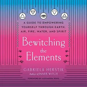 Bewitching the Elements: A Guide to Empowering Yourself Through Earth, Air, Fire, Water, and Spirit [Audiobook]