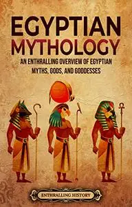 Egyptian Mythology: An Enthralling Overview of Egyptian Myths, Gods, and Goddesses (Egyptian Mythology and History)