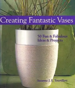 Creating Fantastic Vases: 50 Fun & Fabulous Ideas & Projects