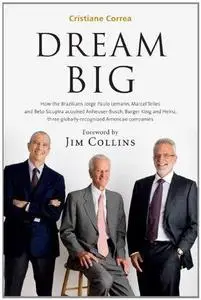 Dream Big (Sonho Grande): How the Brazilian Trio behind 3G Capital - Jorge Paulo Lemann, Marcel Telles and Beto Sicupira Acquir