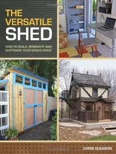 The Versatile Shed: How To Build, Renovate and Customize Your Bonus Space