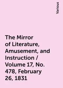 «The Mirror of Literature, Amusement, and Instruction / Volume 17, No. 478, February 26, 1831» by Various