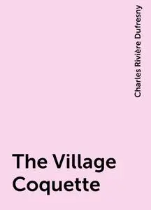 «The Village Coquette» by Charles Rivière Dufresny