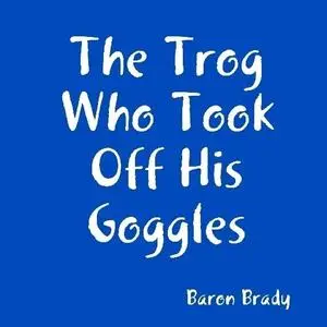 «The Trog Who Took Off His Goggles» by Baron Brady