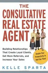 The Consultative Real Estate Agent: Building Relationships That Create Loyal Clients, Get More Referrals, and Increase Your Sal