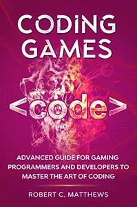 Coding Games: Advanced Guide for Gaming Programmers and Developers to Master the Art of Coding