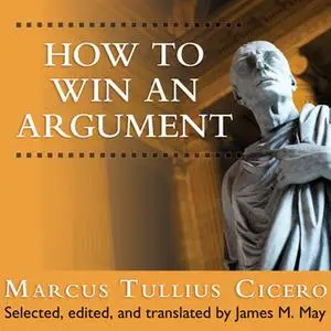 «How to Win an Argument: An Ancient Guide to the Art of Persuasion» by Marcus Tullius Cicero