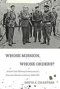 Whose Mission, Whose Orders?: British Civil-Military Command and Control in Northern Ireland, 1968-1974