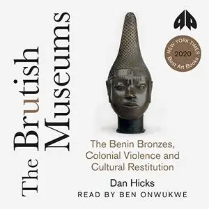 The Brutish Museums: The Benin Bronzes, Colonial Violence and Cultural Restitution [Audiobook]