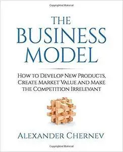 The Business Model: How to Develop New Products,  Create Market Value and Make the Competition Irrelevant