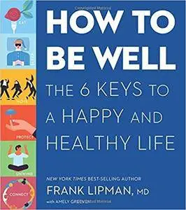 How to Be Well: The 6 Keys to a Happy and Healthy Life