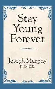 «Stay Young Forever» by Joseph Murphy Ph.D. D.D.