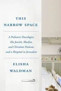 This Narrow Space: A Pediatric Oncologist, His Jewish, Muslim, and Christian Patients, and aHospital in Jerusalem