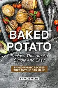 Baked Potato Recipes That Are So Simple and Easy: Baked Potato Recipes That Anyone Can Make