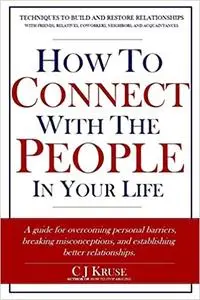 How To Connect With The People In Your Life: A guide for overcoming personal barriers, breaking misconceptions