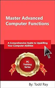 Master Advanced Computer Functions: A Comprehensive Guide to Upskilling Your Computer Abilities