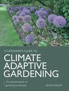 Climate Adaptive Gardening: The Essential Guide to Gardening Sustainably (A Gardener's Guide To)