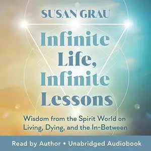 Infinite Life, Infinite Lessons: Wisdom from the Spirit World on Living, Dying, and the In-Between [Audiobook]