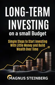 Long-Term Investing on a Small Budget: Simple Steps to Start Investing With Little Money and Build Wealth Over Time
