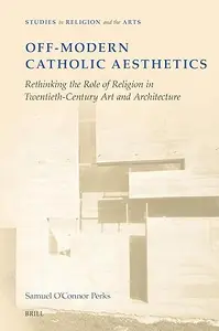 Off-Modern Catholic Aesthetics: Rethinking the Role of Religion in Twentieth-Century Art and Architecture