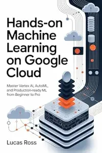 Hands-On Machine Learning on Google Cloud: Master Vertex AI, AutoML, and Production-Ready ML from Beginner to Pro