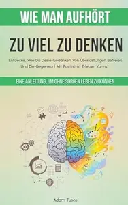 Wie Man Aufhört, Zu Viel Zu Denken: Eine Anleitung, Um Ohne Sorgen Leben Zu Können. Entdecke, Wie Du Deine Gedanken Von