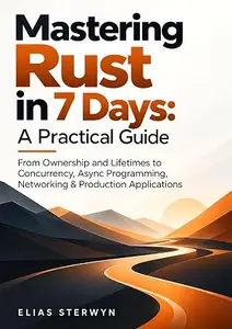 Mastering Rust in 7 Days: A Practical Guide: From Ownership and Lifetimes to Concurrency, Async Programming, Networking &