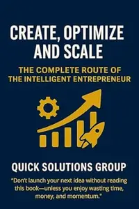 Create, Optimize and Scale: The Complete Route of the Intelligent Entrepreneur: From Idea to Million: Master Digital Business