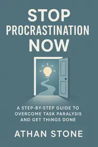 Stop Procrastination Now: A Step-by-Step Guide to Overcome Task Paralysis and Get Things Done