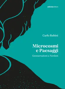 Microcosmi e paesaggi. Geonarrazioni a Nordest - Carlo Rubini