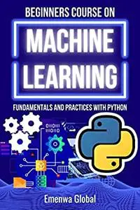 BEGINNERS COURSE ON MACHINE LEARNING: Fundamentals and Practices With Python