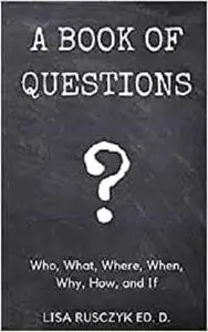 A Book of Questions: Who, What, Where, When, Why, How, and If