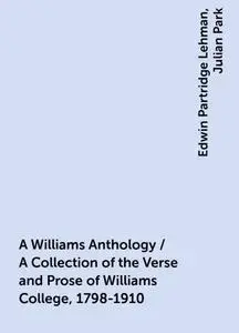 «A Williams Anthology / A Collection of the Verse and Prose of Williams College, 1798-1910» by Edwin Partridge Lehman, J