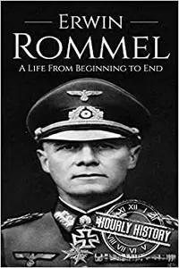 Erwin Rommel: A Life From Beginning to End (World War 2 Biographies)