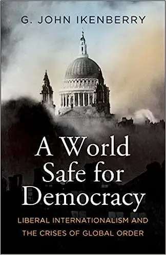 A World Safe for Democracy: Liberal Internationalism and the Crises of Global Order