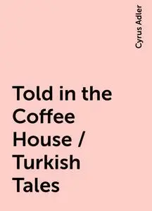 «Told in the Coffee House / Turkish Tales» by Cyrus Adler