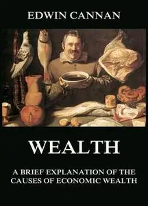 «Wealth: A Brief Explanation of the Causes of Economic Wealth» by Edwin Cannan
