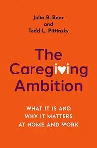 The Caregiving Ambition: What It Is and Why It Matters at Home and Work